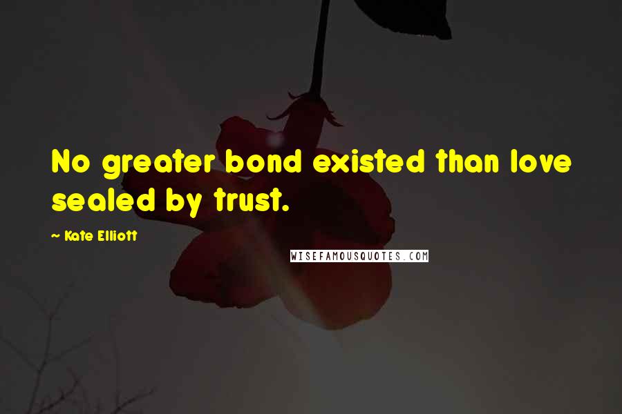 Kate Elliott Quotes: No greater bond existed than love sealed by trust.