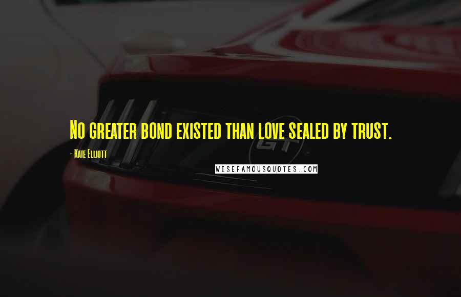Kate Elliott Quotes: No greater bond existed than love sealed by trust.