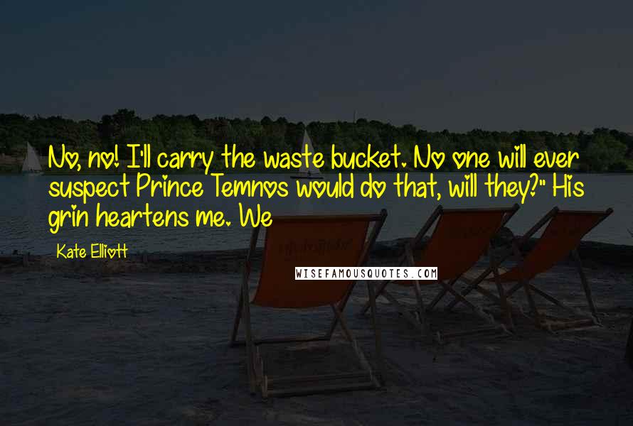 Kate Elliott Quotes: No, no! I'll carry the waste bucket. No one will ever suspect Prince Temnos would do that, will they?" His grin heartens me. We