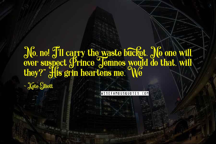Kate Elliott Quotes: No, no! I'll carry the waste bucket. No one will ever suspect Prince Temnos would do that, will they?" His grin heartens me. We
