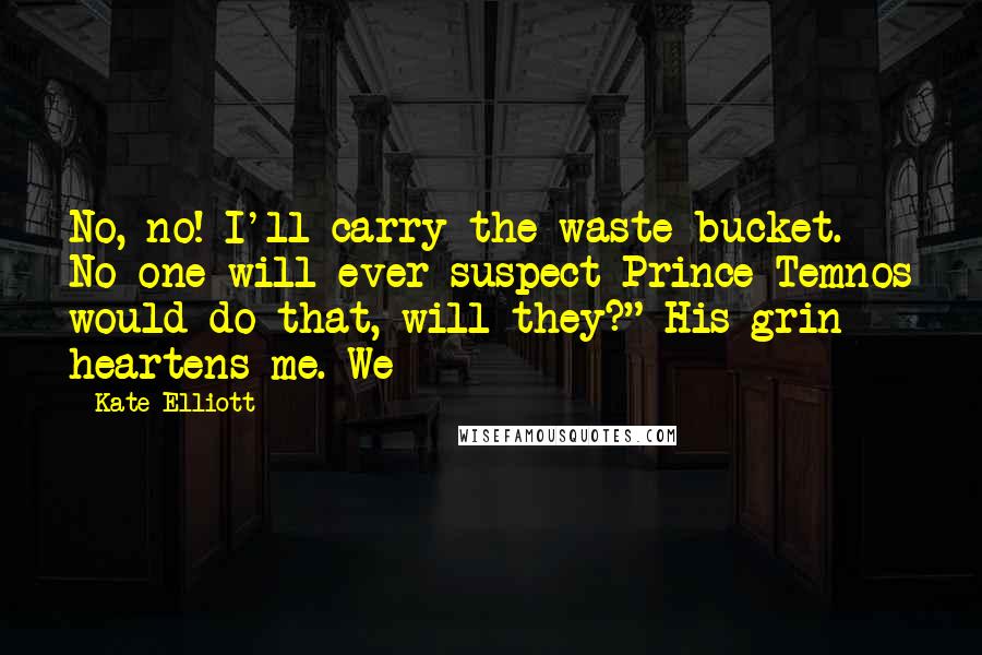 Kate Elliott Quotes: No, no! I'll carry the waste bucket. No one will ever suspect Prince Temnos would do that, will they?" His grin heartens me. We