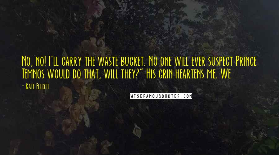 Kate Elliott Quotes: No, no! I'll carry the waste bucket. No one will ever suspect Prince Temnos would do that, will they?" His grin heartens me. We