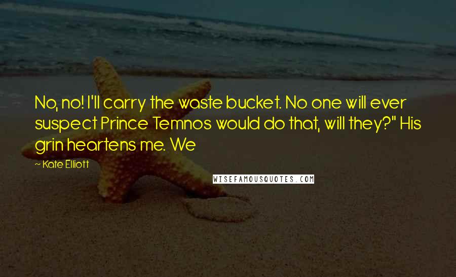 Kate Elliott Quotes: No, no! I'll carry the waste bucket. No one will ever suspect Prince Temnos would do that, will they?" His grin heartens me. We