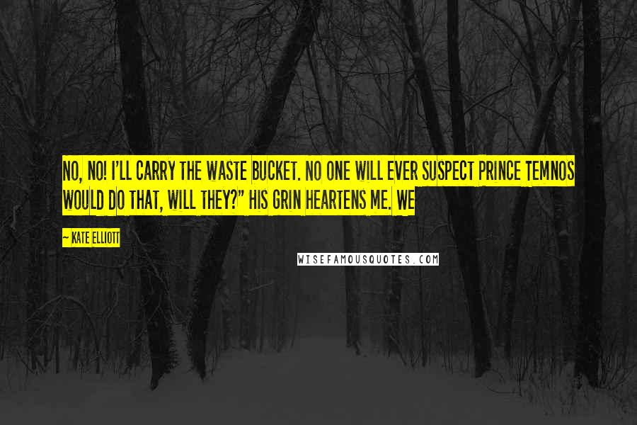 Kate Elliott Quotes: No, no! I'll carry the waste bucket. No one will ever suspect Prince Temnos would do that, will they?" His grin heartens me. We
