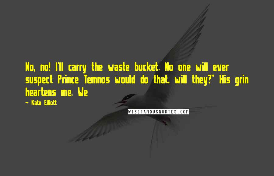 Kate Elliott Quotes: No, no! I'll carry the waste bucket. No one will ever suspect Prince Temnos would do that, will they?" His grin heartens me. We