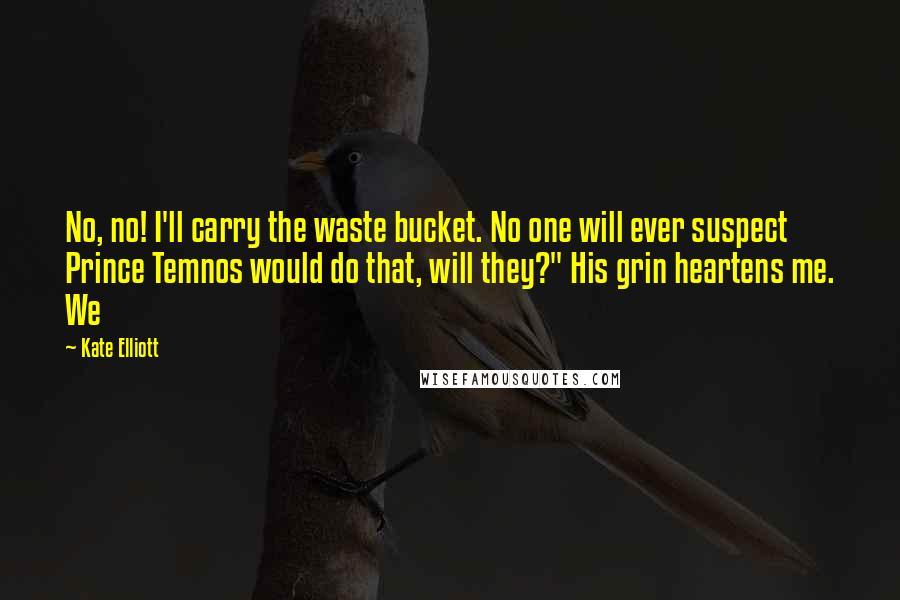Kate Elliott Quotes: No, no! I'll carry the waste bucket. No one will ever suspect Prince Temnos would do that, will they?" His grin heartens me. We