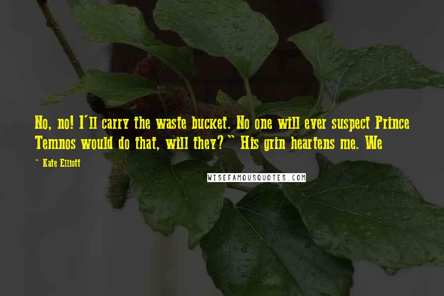 Kate Elliott Quotes: No, no! I'll carry the waste bucket. No one will ever suspect Prince Temnos would do that, will they?" His grin heartens me. We