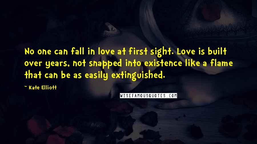 Kate Elliott Quotes: No one can fall in love at first sight. Love is built over years, not snapped into existence like a flame that can be as easily extinguished.