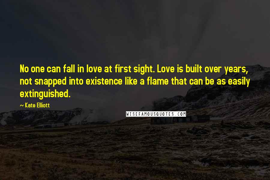 Kate Elliott Quotes: No one can fall in love at first sight. Love is built over years, not snapped into existence like a flame that can be as easily extinguished.