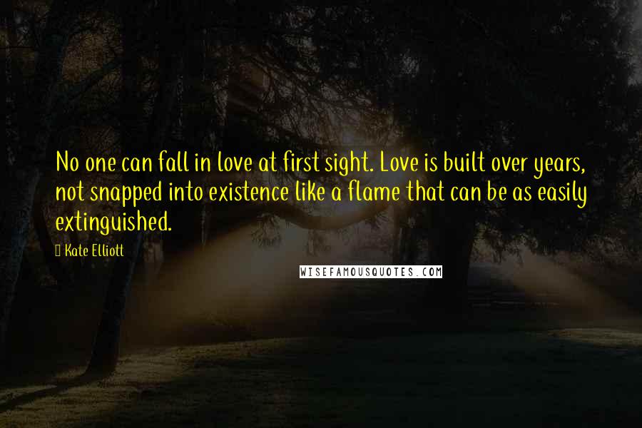 Kate Elliott Quotes: No one can fall in love at first sight. Love is built over years, not snapped into existence like a flame that can be as easily extinguished.