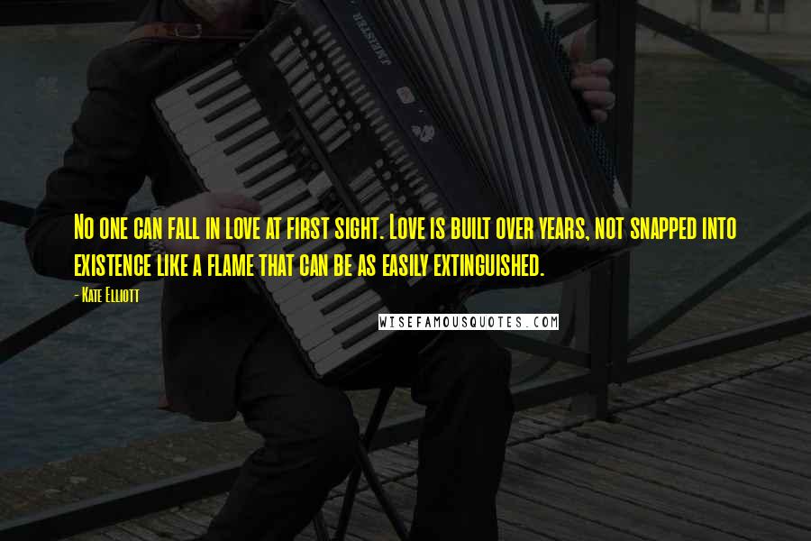 Kate Elliott Quotes: No one can fall in love at first sight. Love is built over years, not snapped into existence like a flame that can be as easily extinguished.