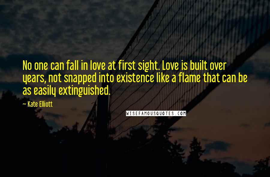 Kate Elliott Quotes: No one can fall in love at first sight. Love is built over years, not snapped into existence like a flame that can be as easily extinguished.