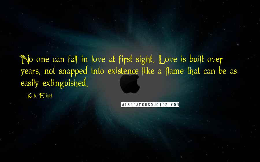 Kate Elliott Quotes: No one can fall in love at first sight. Love is built over years, not snapped into existence like a flame that can be as easily extinguished.