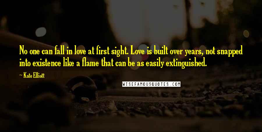 Kate Elliott Quotes: No one can fall in love at first sight. Love is built over years, not snapped into existence like a flame that can be as easily extinguished.