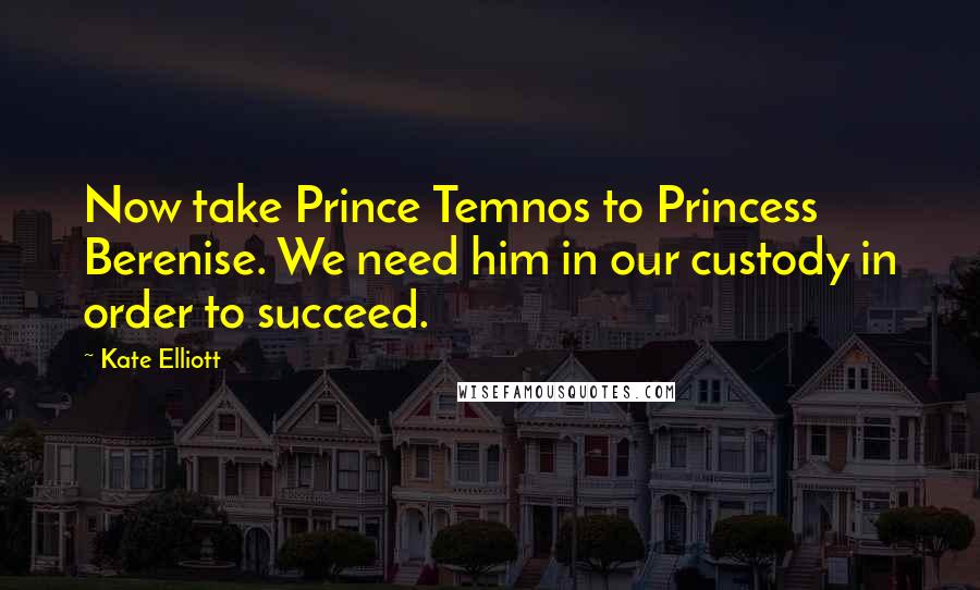 Kate Elliott Quotes: Now take Prince Temnos to Princess Berenise. We need him in our custody in order to succeed.