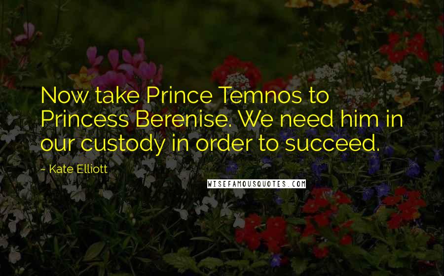 Kate Elliott Quotes: Now take Prince Temnos to Princess Berenise. We need him in our custody in order to succeed.