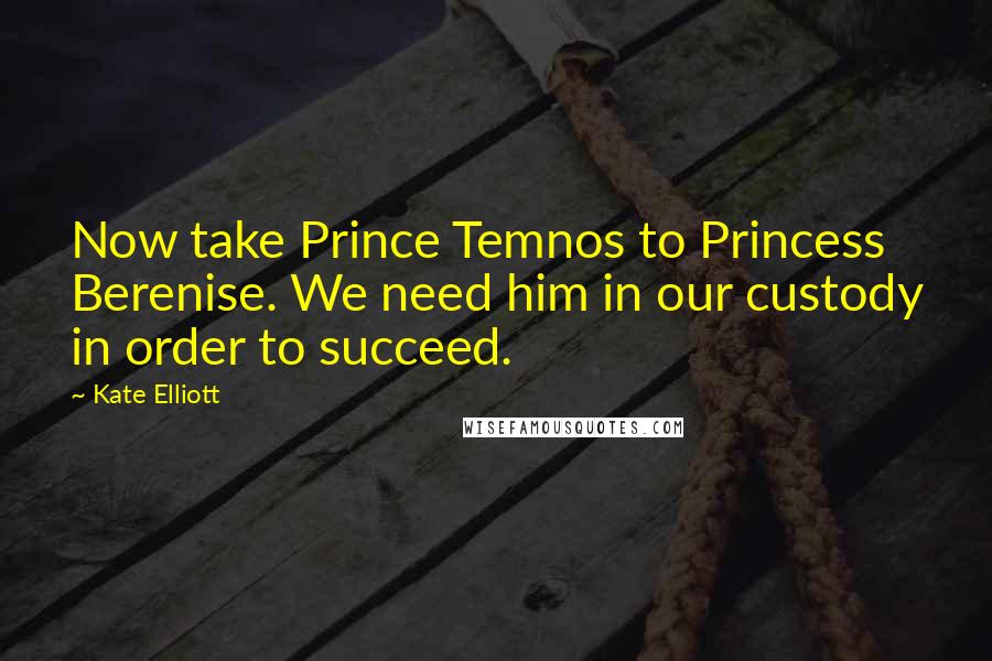 Kate Elliott Quotes: Now take Prince Temnos to Princess Berenise. We need him in our custody in order to succeed.