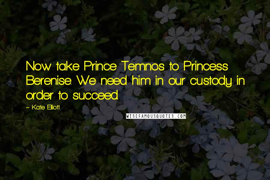 Kate Elliott Quotes: Now take Prince Temnos to Princess Berenise. We need him in our custody in order to succeed.