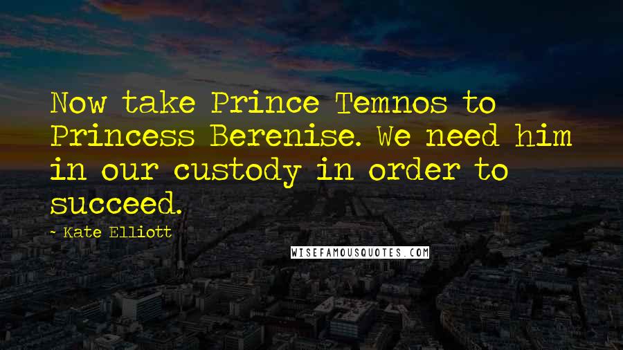 Kate Elliott Quotes: Now take Prince Temnos to Princess Berenise. We need him in our custody in order to succeed.