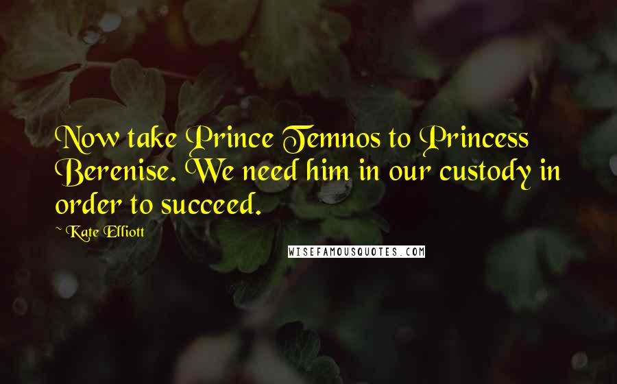 Kate Elliott Quotes: Now take Prince Temnos to Princess Berenise. We need him in our custody in order to succeed.