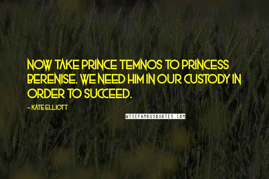 Kate Elliott Quotes: Now take Prince Temnos to Princess Berenise. We need him in our custody in order to succeed.