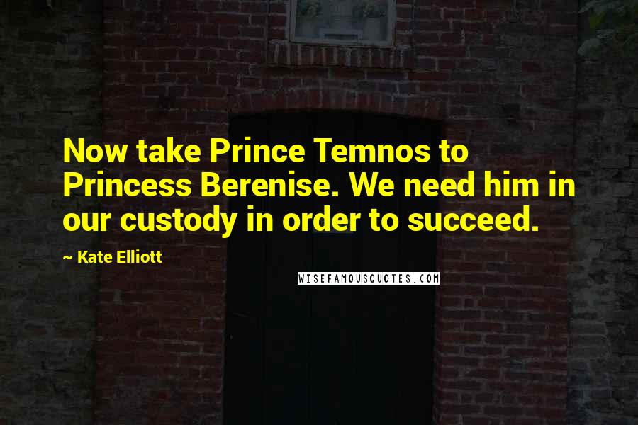 Kate Elliott Quotes: Now take Prince Temnos to Princess Berenise. We need him in our custody in order to succeed.