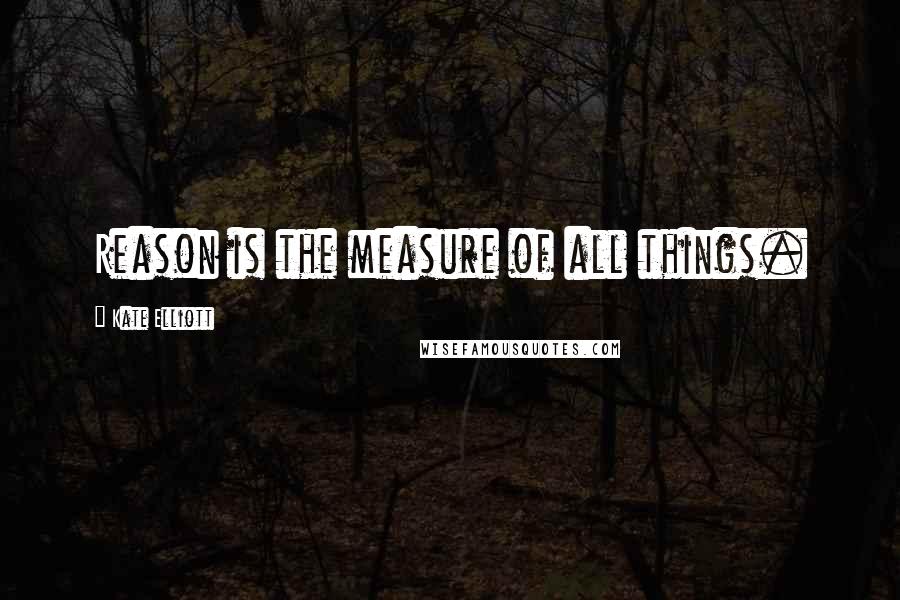 Kate Elliott Quotes: Reason is the measure of all things.
