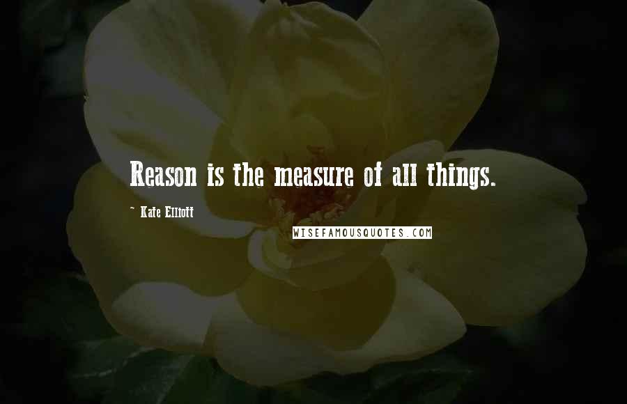 Kate Elliott Quotes: Reason is the measure of all things.