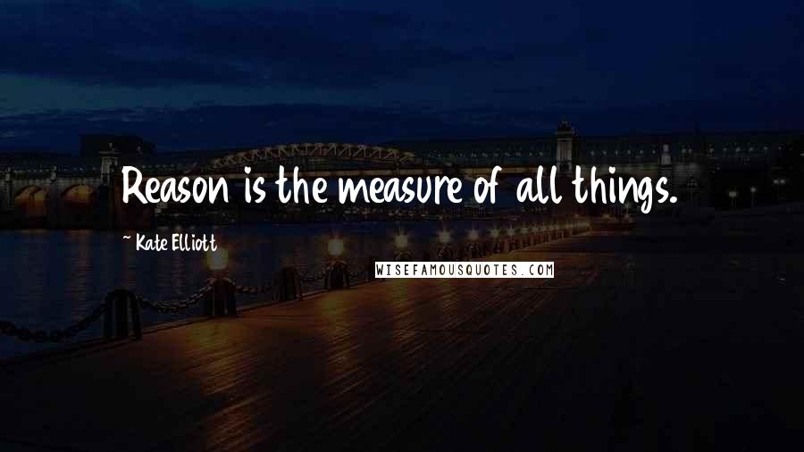 Kate Elliott Quotes: Reason is the measure of all things.