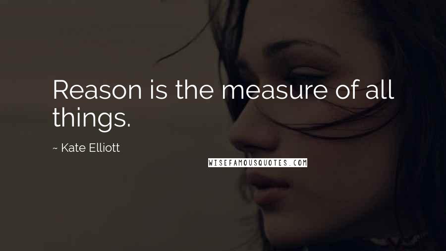 Kate Elliott Quotes: Reason is the measure of all things.