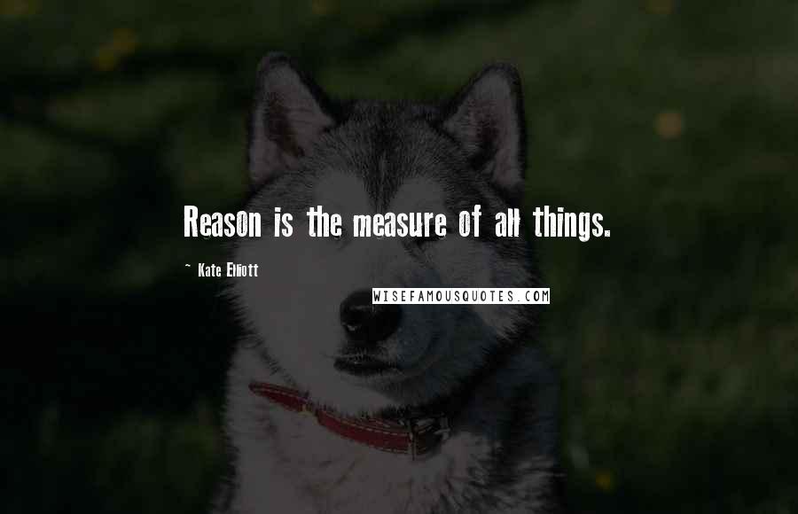 Kate Elliott Quotes: Reason is the measure of all things.