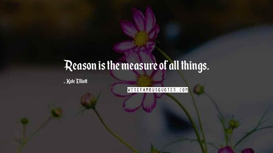 Kate Elliott Quotes: Reason is the measure of all things.