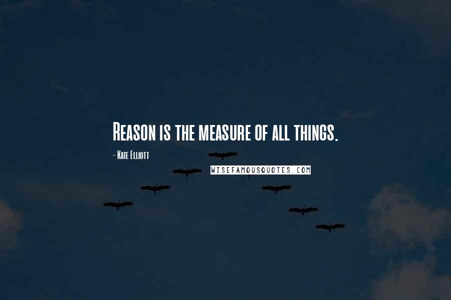 Kate Elliott Quotes: Reason is the measure of all things.