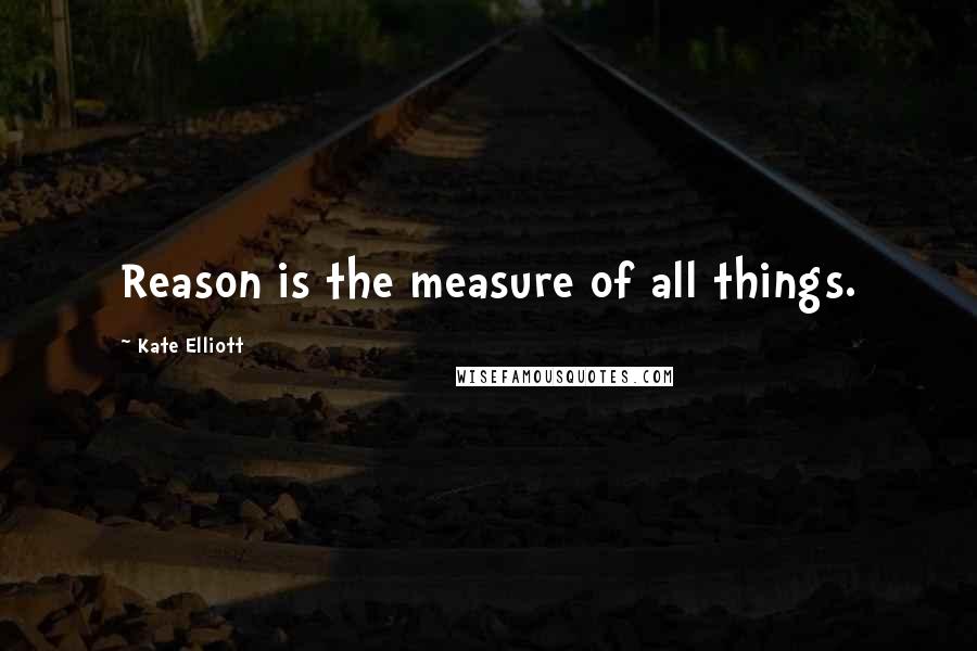 Kate Elliott Quotes: Reason is the measure of all things.