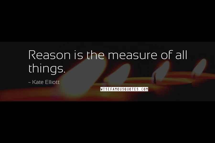 Kate Elliott Quotes: Reason is the measure of all things.