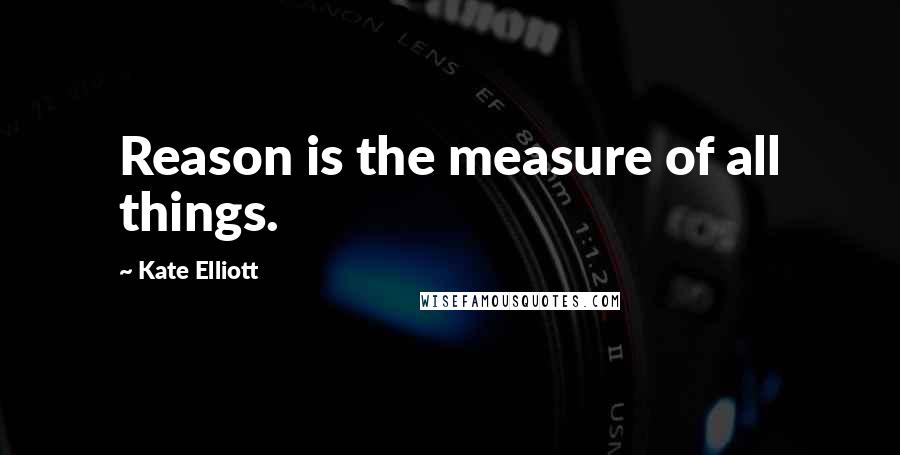 Kate Elliott Quotes: Reason is the measure of all things.