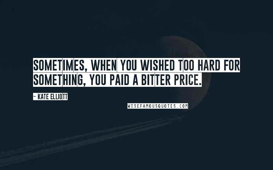 Kate Elliott Quotes: Sometimes, when you wished too hard for something, you paid a bitter price.