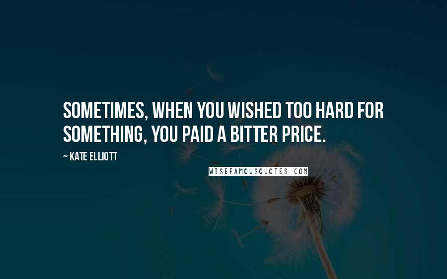 Kate Elliott Quotes: Sometimes, when you wished too hard for something, you paid a bitter price.