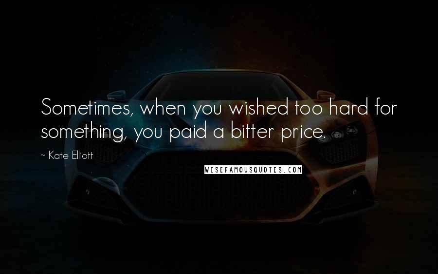 Kate Elliott Quotes: Sometimes, when you wished too hard for something, you paid a bitter price.