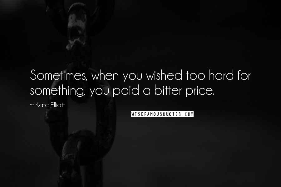 Kate Elliott Quotes: Sometimes, when you wished too hard for something, you paid a bitter price.