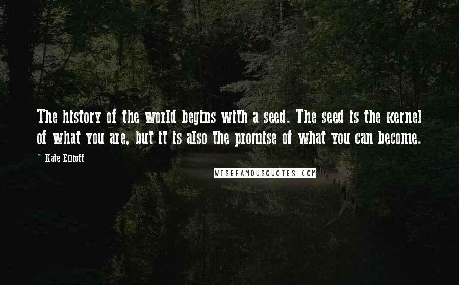 Kate Elliott Quotes: The history of the world begins with a seed. The seed is the kernel of what you are, but it is also the promise of what you can become.