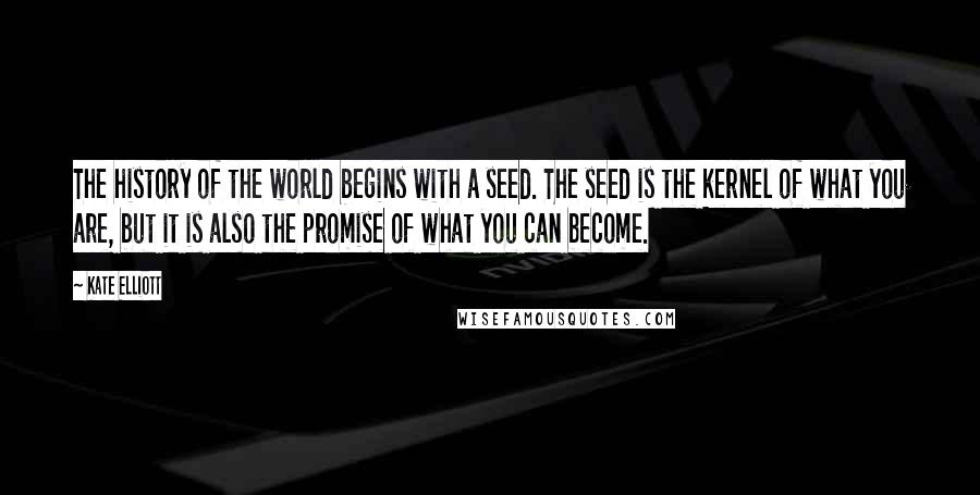 Kate Elliott Quotes: The history of the world begins with a seed. The seed is the kernel of what you are, but it is also the promise of what you can become.