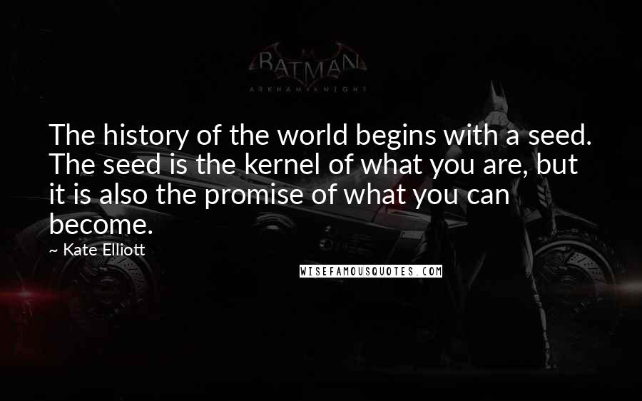 Kate Elliott Quotes: The history of the world begins with a seed. The seed is the kernel of what you are, but it is also the promise of what you can become.