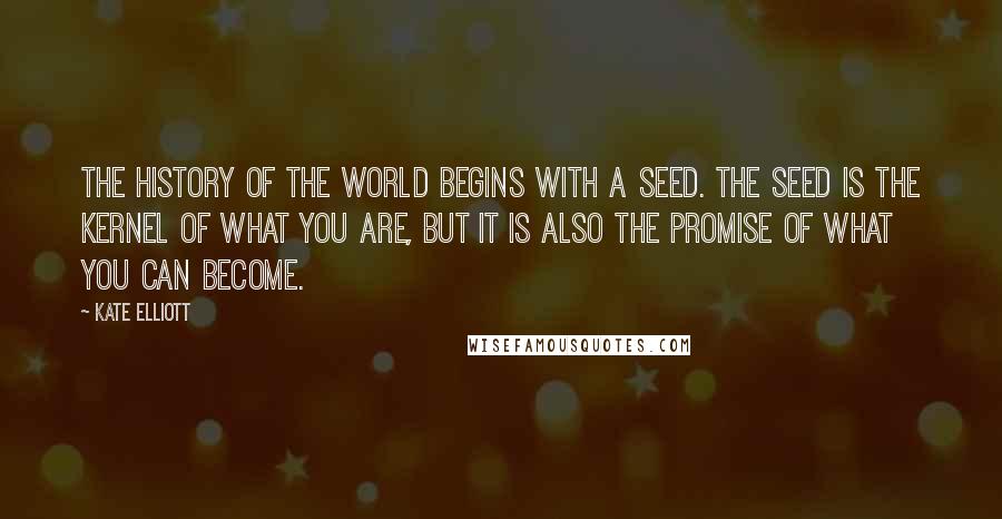 Kate Elliott Quotes: The history of the world begins with a seed. The seed is the kernel of what you are, but it is also the promise of what you can become.