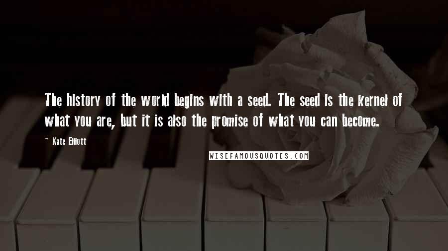 Kate Elliott Quotes: The history of the world begins with a seed. The seed is the kernel of what you are, but it is also the promise of what you can become.