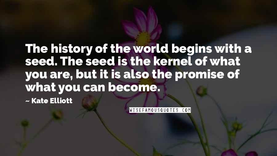 Kate Elliott Quotes: The history of the world begins with a seed. The seed is the kernel of what you are, but it is also the promise of what you can become.