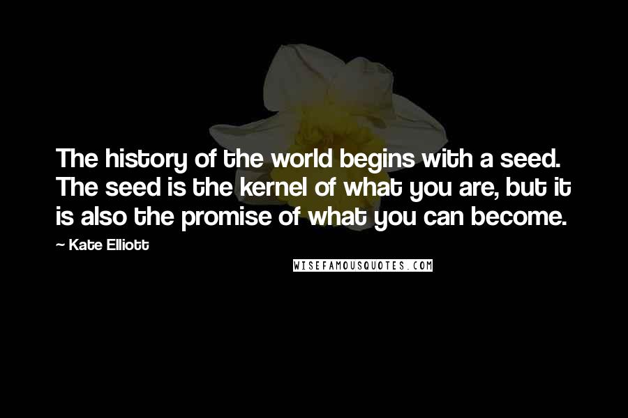 Kate Elliott Quotes: The history of the world begins with a seed. The seed is the kernel of what you are, but it is also the promise of what you can become.