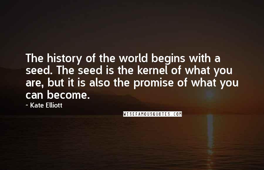 Kate Elliott Quotes: The history of the world begins with a seed. The seed is the kernel of what you are, but it is also the promise of what you can become.