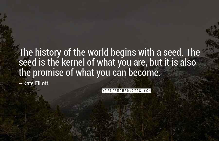 Kate Elliott Quotes: The history of the world begins with a seed. The seed is the kernel of what you are, but it is also the promise of what you can become.