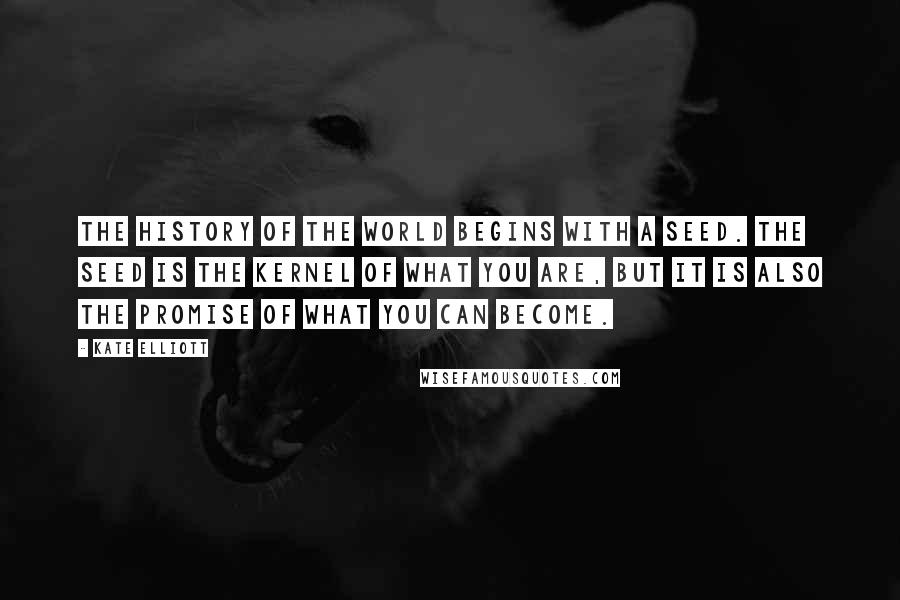 Kate Elliott Quotes: The history of the world begins with a seed. The seed is the kernel of what you are, but it is also the promise of what you can become.